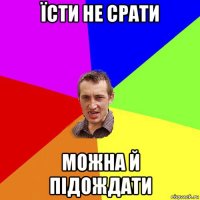 їсти не срати можна й підождати