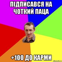 підписався на чоткий паца +100 до карми