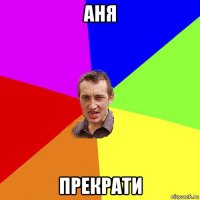 аня прекрати