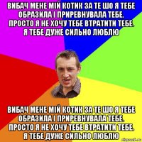 вибач мене мій котик за те шо я тебе образила і приревнувала тебе. просто я не хочу тебе втратити тебе. я тебе дуже сильно люблю вибач мене мій котик за те шо я тебе образила і приревнувала тебе. просто я не хочу тебе втратити тебе. я тебе дуже сильно люблю