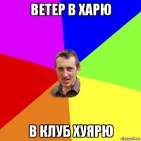 ветер в харю в клуб хуярю