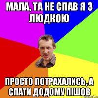 мала, та не спав я з людкою просто потрахались, а спати додому пішов