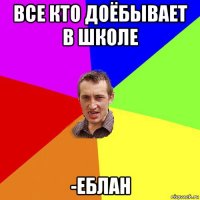 все кто доёбывает в школе -еблан