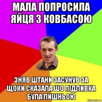 мала попросила яйця з ковбасою зняв штани засунув за щоки сказала шо підливка була лишньою