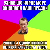 узнав шо чорне море викопали наші предки рішили з едіком викопати великий каньйон за селом