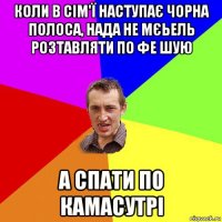 коли в сім'ї наступає чорна полоса, нада не мєьель розтавляти по фе шую а спати по камасутрі