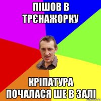 пішов в трєнажорку кріпатура почалася ше в залі