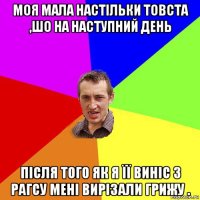 моя мала настільки товста ,шо на наступний день після того як я її виніс з рагсу мені вирізали грижу .