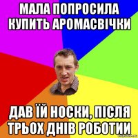 мала попросила купить аромасвiчки дав їй носки, пiсля трьох днiв роботии