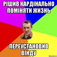 рішив кардінально поміняти жизнь переустановив вінду