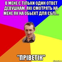 в мене є тільки один ответ девушкам, які смотрять на мене як на обьект для єблі... "пріветік"