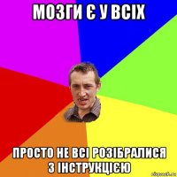 мозги є у всіх просто не всі розібралися з інструкцією