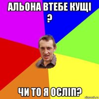 альона втебе кущі ? чи то я осліп?