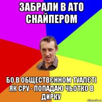 забрали в ато снайпером бо в обществєнном туалєті як сру - попадаю чьотко в дирку