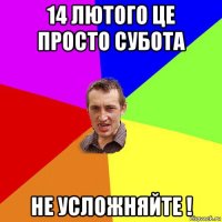 14 лютого це просто субота не усложняйте !