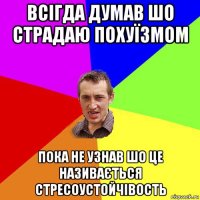 всігда думав шо страдаю похуїзмом пока не узнав шо це називається стресоустойчівость