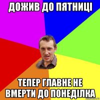 дожив до пятниці тепер главне не вмерти до понеділка