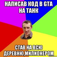 написав код в gta на танк став на всю деревню,милионером