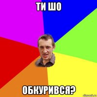 ти шо обкурився?