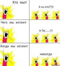 А ты кто??)! А ты.......!!! Никогда