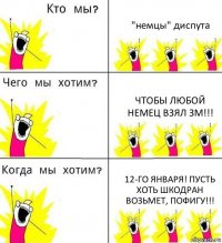 "немцы" диспута чтобы любой немец взял ЗМ!!! 12-го января! пусть хоть шкодран возьмет, пофигу!!!