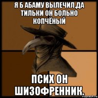 я б абаму вылечил.да тильки он больно копчёный псих он шизофренник.