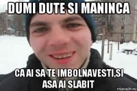 dumi dute si maninca ca ai sa te imbolnavesti,si asa ai slabit