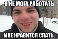 я не могу работать мне нравится спать.