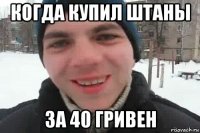 когда купил штаны за 40 гривен