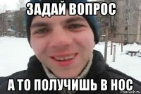 задай вопрос а то получишь в нос