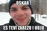 oskar ! es tevi zarezu i ubju