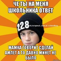 че ты на меня школьника ответ мамка говорит сделай амлет а то давно минет не было