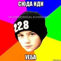 сюда иди уеба