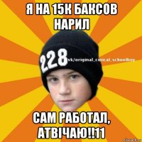 я на 15к баксов нарил сам работал, атвічаю!!11