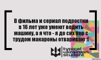 В фильма и сериал подростки в 16 лет уже умеют водить машину, а я что - я до сих пор с трудом макароны отвариваю :(