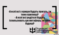 -А еслі всі з криши будуть пригать, ти тоже пригнеш?
- А еслі всі родітєлі будуть іспользовать цю метафору, ти тоже будеш?