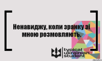 Ненавиджу, коли зранку зі мною розмовляють.