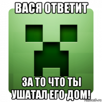 вася ответит за то что ты ушатал его дом!