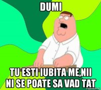 dumi tu esti iubita me,nii ni se poate sa vad tat