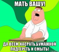 мать вашу! да всем насрать,бумажкой подтереть и смыть!