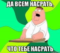 да всем насрать, что тебе насрать