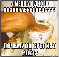 у меня у одного возникает вопрос??? почему он срет изо рта??