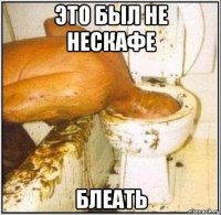 это был не нескафе блеать