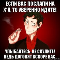 если вас послали на х*й, то уверенно идите! улыбайтесь, не скулите! ведь догонят вскоре вас.