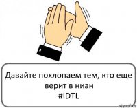 Давайте похлопаем тем, кто еще верит в ниан
#IDTL