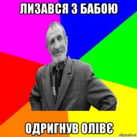 лизався з бабою одригнув олівє