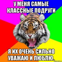 у меня самые классные подруги я их очень сильно уважаю и люблю.