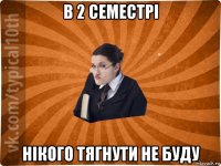 в 2 семестрі нікого тягнути не буду