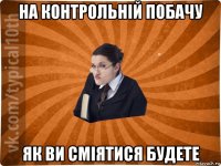 на контрольній побачу як ви сміятися будете