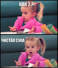 Как 2 ?  Чистая сука 